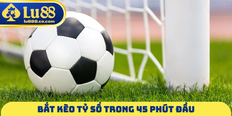 Bắt kèo tỷ số trong 45 phút đầu