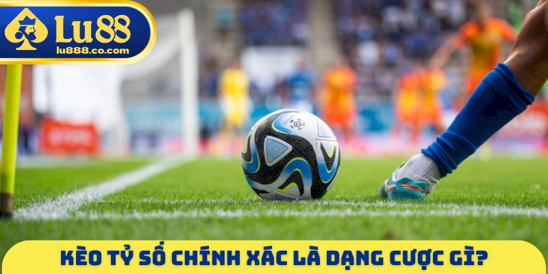 Kèo tỷ số chính xác là dạng cược gì?