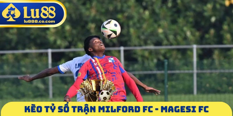 Kèo tỷ số trận Milford FC - Magesi FC