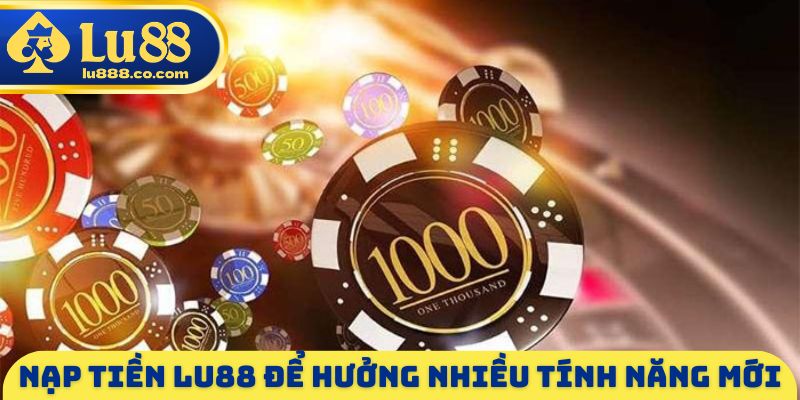 Nạp tiền LU88 để hưởng nhiều tính năng mới